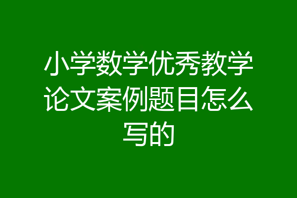小学数学优秀教学论文案例题目怎么写的