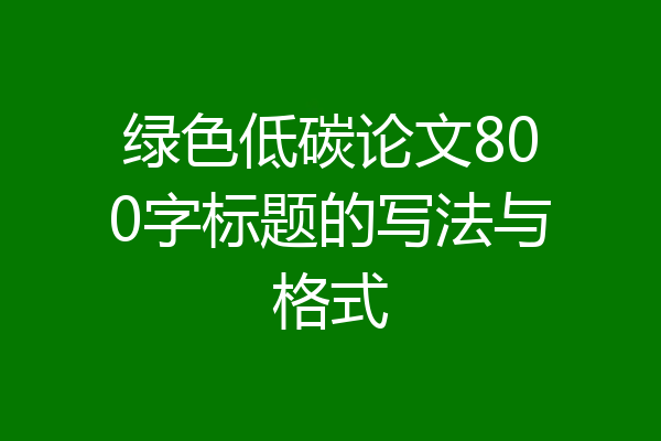 绿色低碳论文800字标题的写法与格式