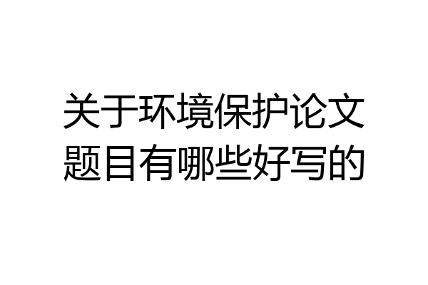 关于环境保护论文题目有哪些好写的