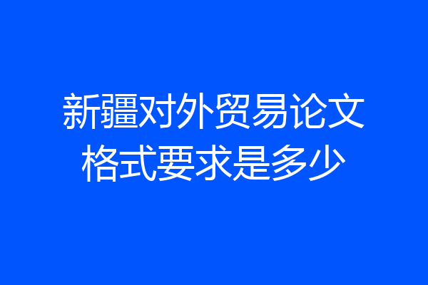新疆对外贸易论文格式要求是多少