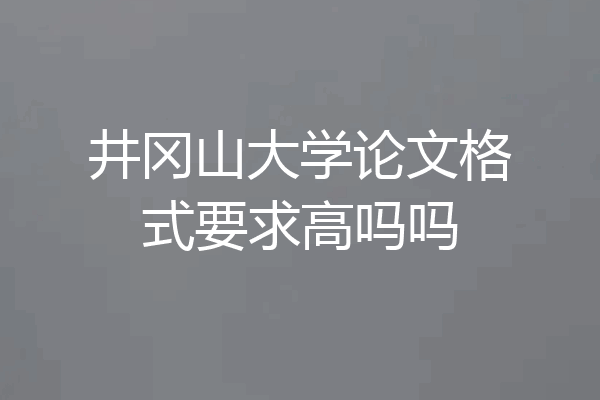 井冈山大学论文格式要求高吗吗