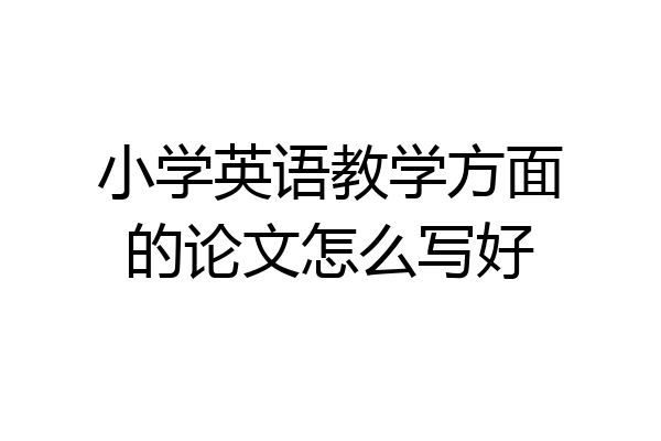 小学英语教学方面的论文怎么写好