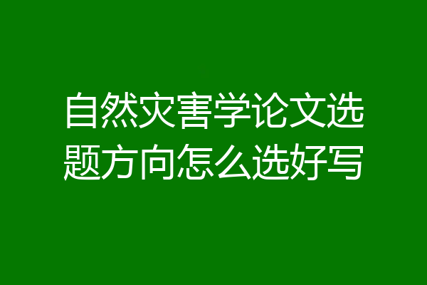自然灾害学论文选题方向怎么选好写
