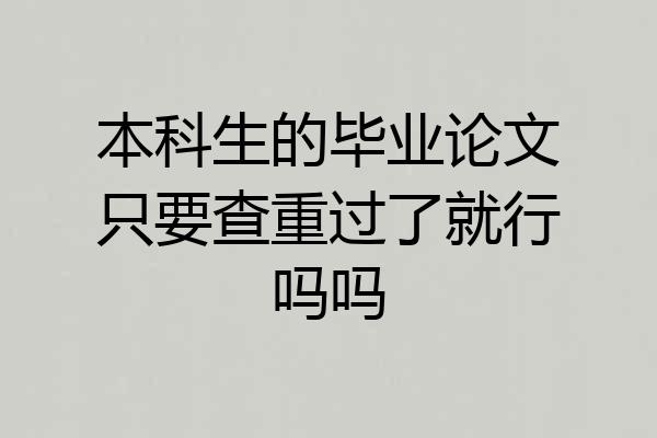 本科生的毕业论文只要查重过了就行吗吗