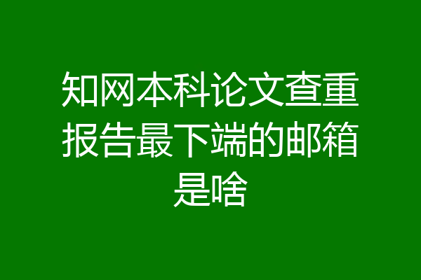 知网本科论文查重报告最下端的邮箱是啥