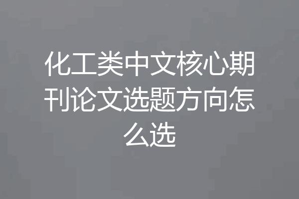 化工类中文核心期刊论文选题方向怎么选