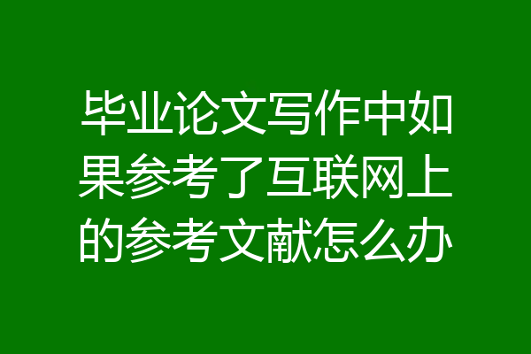 毕业论文写作中如果参考了互联网上的参考文献怎么办