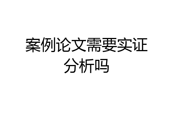 案例论文需要实证分析吗