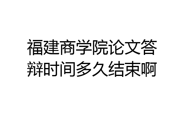 福建商学院论文答辩时间多久结束啊