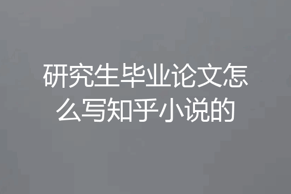 研究生毕业论文怎么写知乎小说的