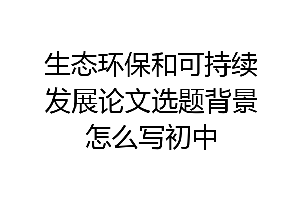生态环保和可持续发展论文选题背景怎么写初中