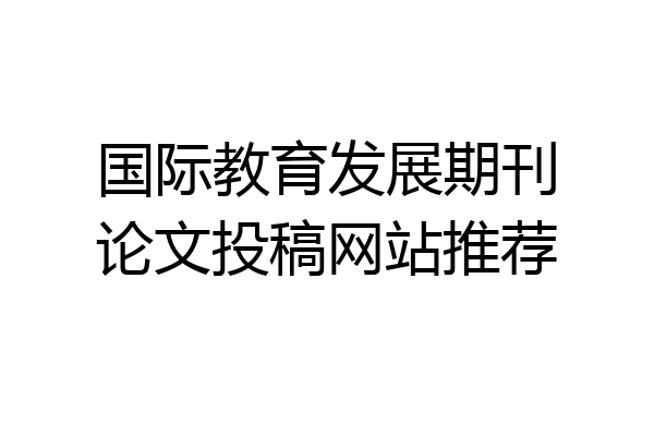 国际教育发展期刊论文投稿网站推荐
