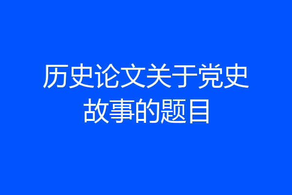 历史论文关于党史故事的题目