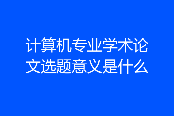 计算机专业学术论文选题意义是什么