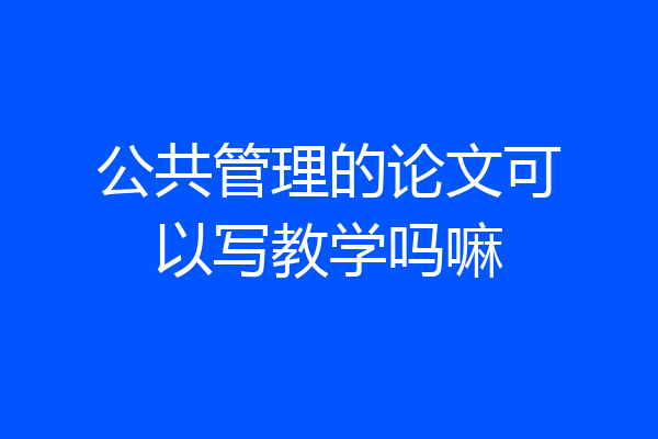 公共管理的论文可以写教学吗嘛