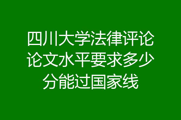 四川大学法律评论论文水平要求多少分能过国家线