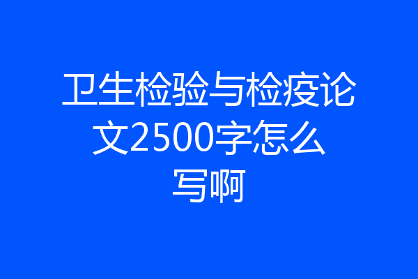 卫生检验与检疫论文2500字怎么写啊