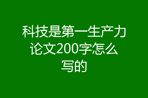 科技是第一生产力论文200字怎么写的