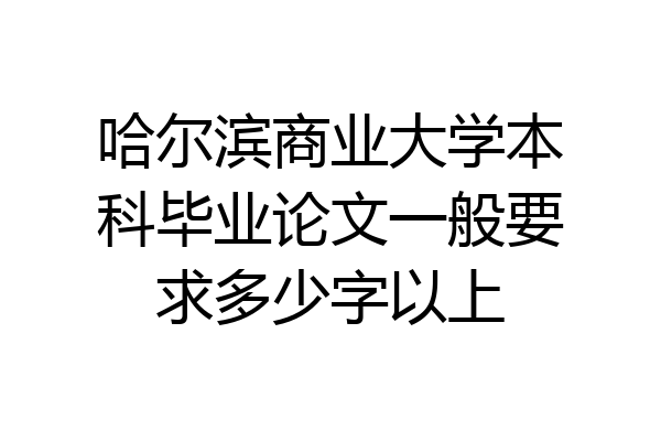 哈尔滨商业大学本科毕业论文一般要求多少字以上