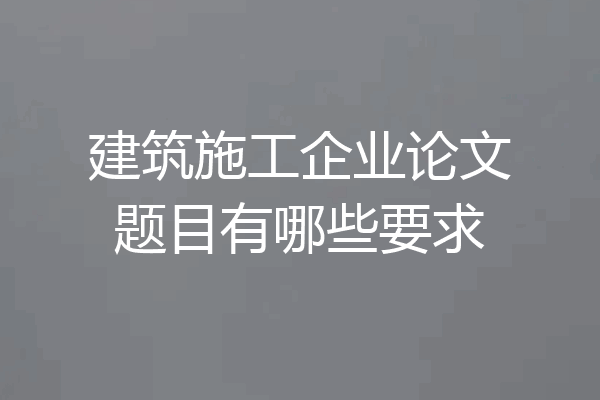建筑施工企业论文题目有哪些要求