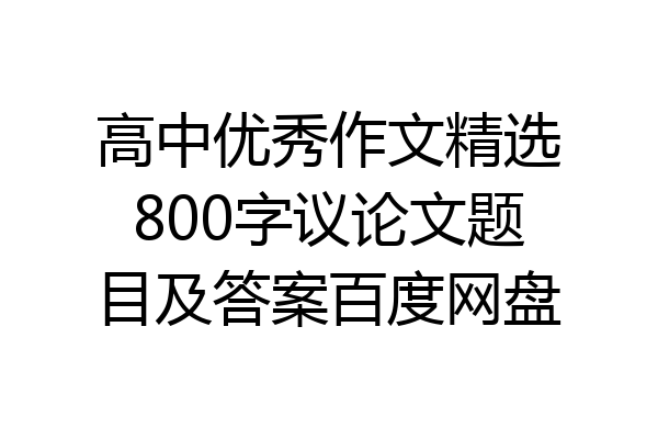 高中优秀作文精选800字议论文题目及答案百度网盘