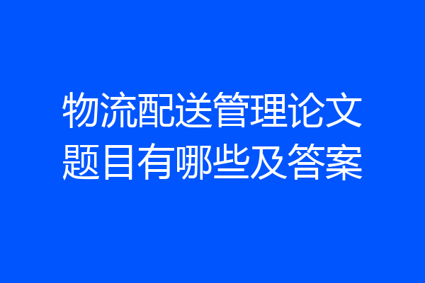 物流配送管理论文题目有哪些及答案