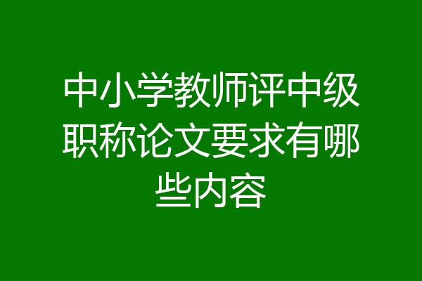 中小学教师评中级职称论文要求有哪些内容