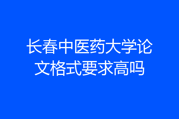 长春中医药大学论文格式要求高吗