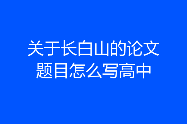 关于长白山的论文题目怎么写高中