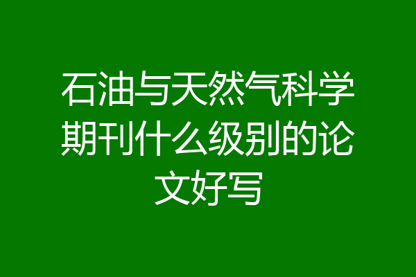 石油与天然气科学期刊什么级别的论文好写