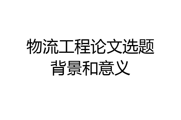 物流工程论文选题背景和意义