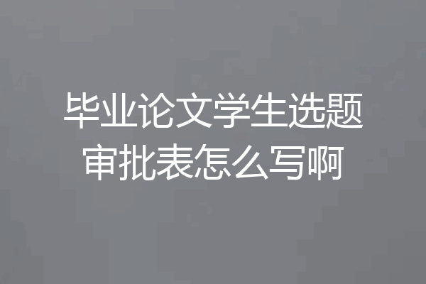 毕业论文学生选题审批表怎么写啊