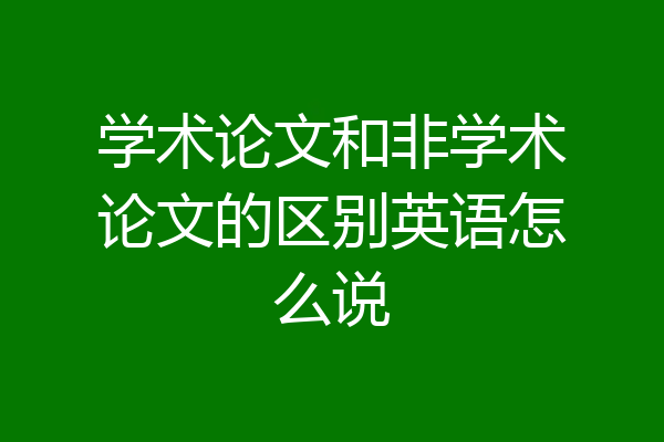 学术论文和非学术论文的区别英语怎么说