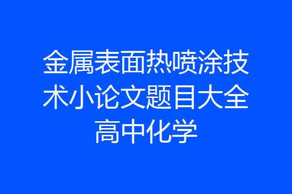 金属表面热喷涂技术小论文题目大全高中化学