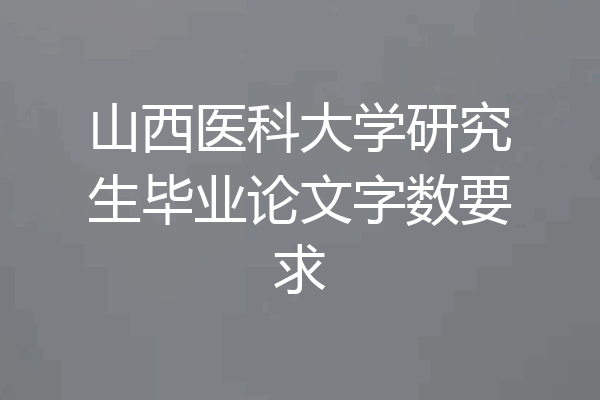 山西医科大学研究生毕业论文字数要求