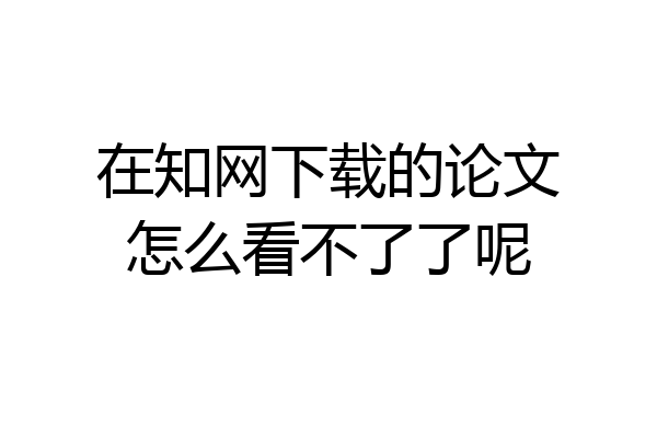 在知网下载的论文怎么看不了了呢