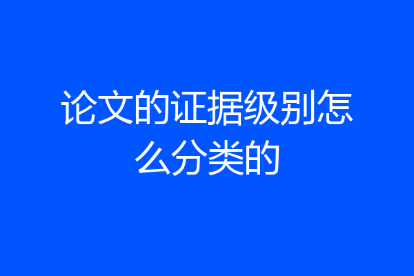 论文的证据级别怎么分类的
