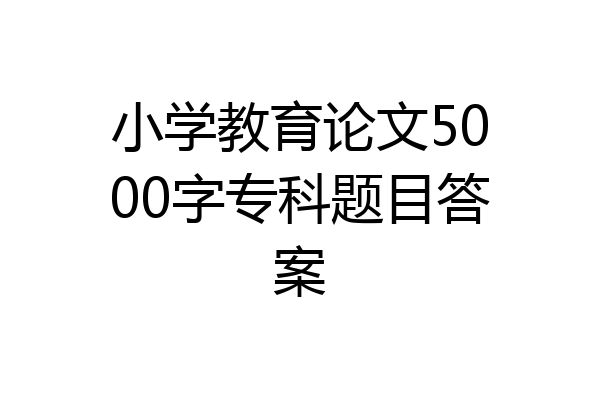 小学教育论文5000字专科题目答案