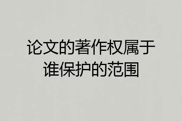 论文的著作权属于谁保护的范围