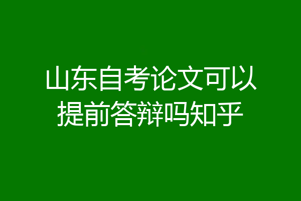 山东自考论文可以提前答辩吗知乎