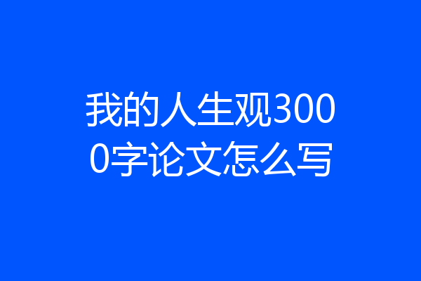 我的人生观3000字论文怎么写