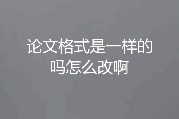 论文格式是一样的吗怎么改啊