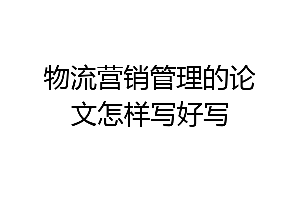 物流营销管理的论文怎样写好写