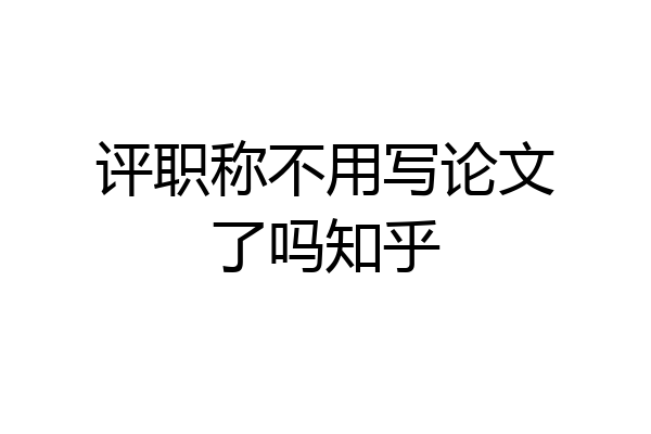 评职称不用写论文了吗知乎