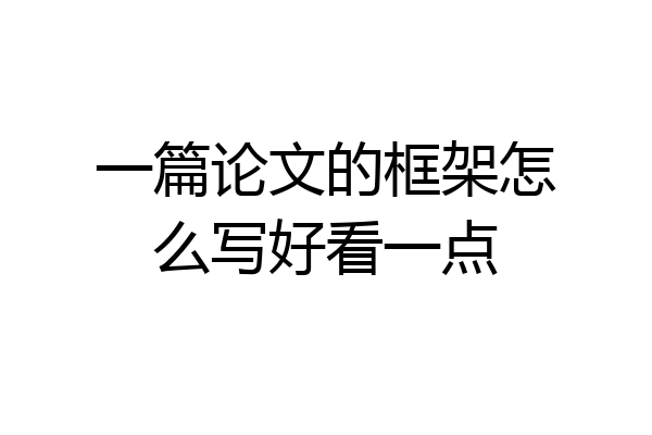 一篇论文的框架怎么写好看一点