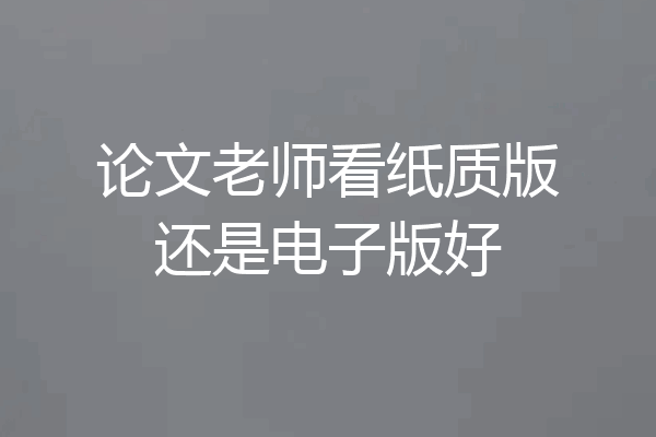 论文老师看纸质版还是电子版好