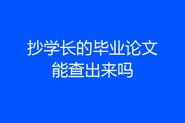 抄学长的毕业论文能查出来吗