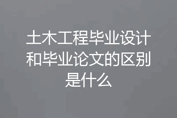 土木工程毕业设计和毕业论文的区别是什么
