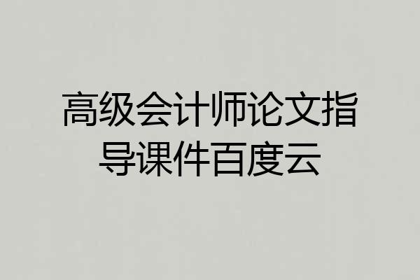 高级会计师论文指导课件百度云