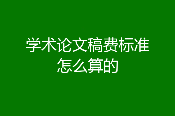 学术论文稿费标准怎么算的